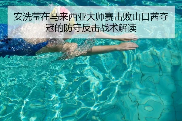 安洗莹在马来西亚大师赛击败山口茜夺冠的防守反击战术解读