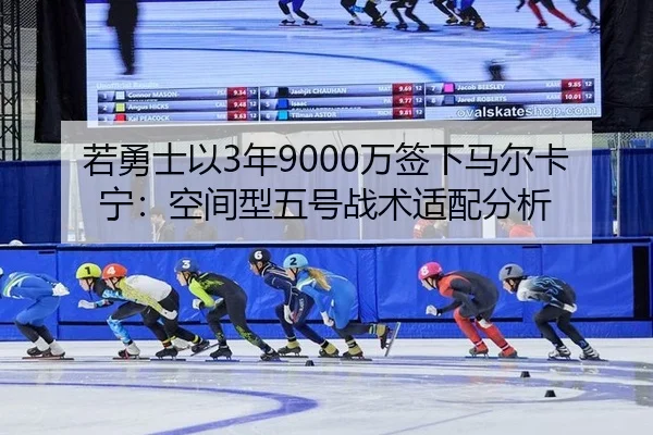 若勇士以3年9000万签下马尔卡宁：空间型五号战术适配分析